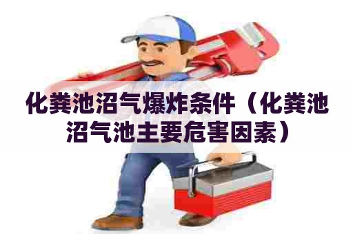 化粪池沼气爆炸条件（化粪池沼气池主要危害因素）