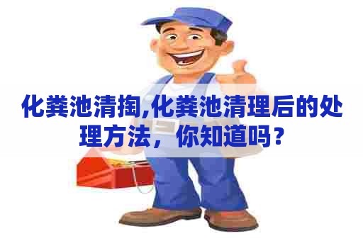 化粪池清掏,化粪池清理后的处理方法，你知道吗？