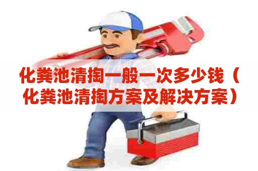 化粪池清掏一般一次多少钱(化粪池清掏方案及解决方案) 化粪池清掏一般一次多少钱(化粪池清掏方案及解决方案)