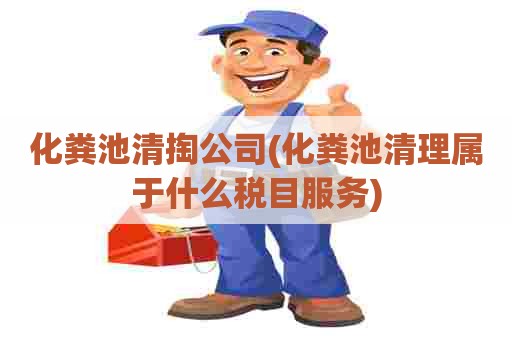 化粪池清掏公司(化粪池清理属于什么税目服务)