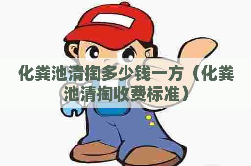 化粪池清掏多少钱一方（化粪池清掏收费标准）