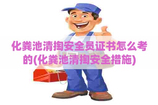 化粪池清掏安全员证书怎么考的(化粪池清掏安全措施)