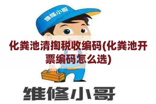 化粪池清掏税收编码(化粪池开票编码怎么选) 化粪池清掏税收编码(化粪池开票编码怎么选)