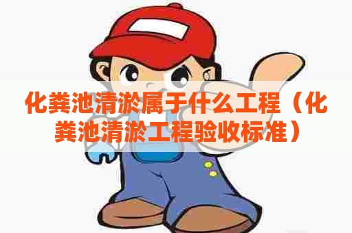化粪池清淤属于什么工程（化粪池清淤工程验收标准）