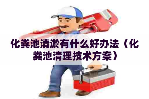 化粪池清淤有什么好办法（化粪池清理技术方案）