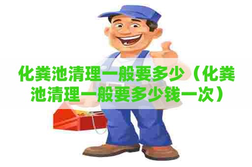 化粪池清理一般要多少（化粪池清理一般要多少钱一次）