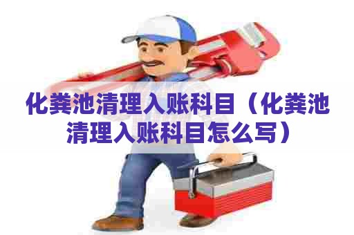 化粪池清理入账科目（化粪池清理入账科目怎么写）