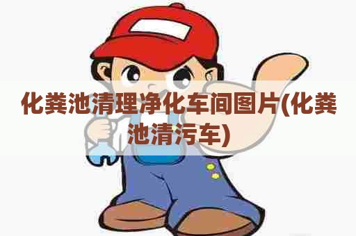 化粪池清理净化车间图片(化粪池清污车)