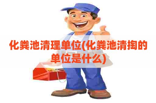 化粪池清理单位(化粪池清掏的单位是什么)