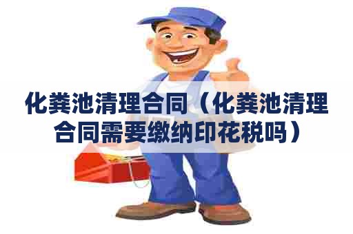 化粪池清理合同（化粪池清理合同需要缴纳印花税吗）
