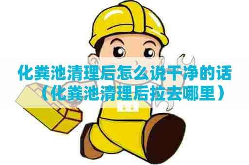 化粪池清理后怎么说干净的话（化粪池清理后拉去哪里）