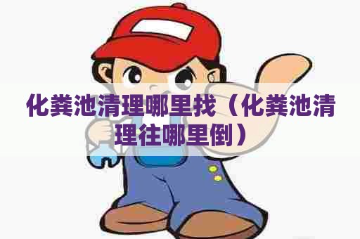 化粪池清理哪里找（化粪池清理往哪里倒）