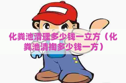 化粪池清理多少钱一立方（化粪池清掏多少钱一方）