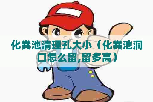 化粪池清理孔大小（化粪池洞口怎么留,留多高）