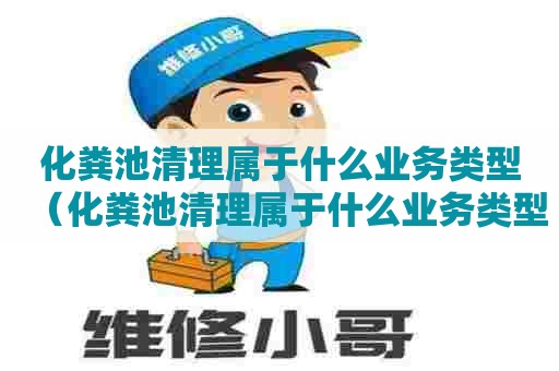 化粪池清理属于什么业务类型（化粪池清理属于什么业务类型行业）