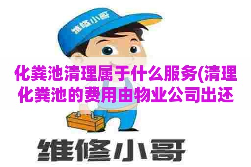 化粪池清理属于什么服务(清理化粪池的费用由物业公司出还是业主)