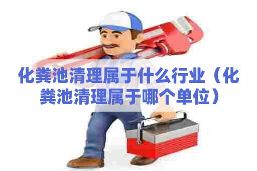 化粪池清理属于什么行业（化粪池清理属于哪个单位）