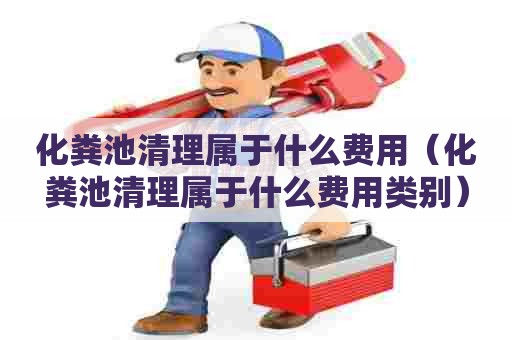 化粪池清理属于什么费用(化粪池清理属于什么费用类别) 化粪池清理属于什么费用(化粪池清理属于什么费用类别)