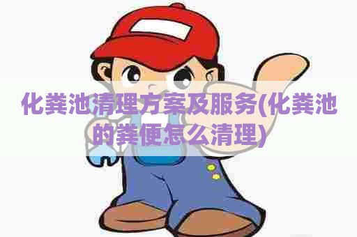 化粪池清理方案及服务(化粪池的粪便怎么清理)