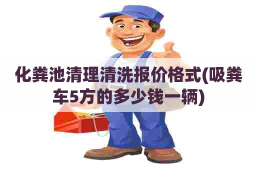 化粪池清理清洗报价格式(吸粪车5方的多少钱一辆)