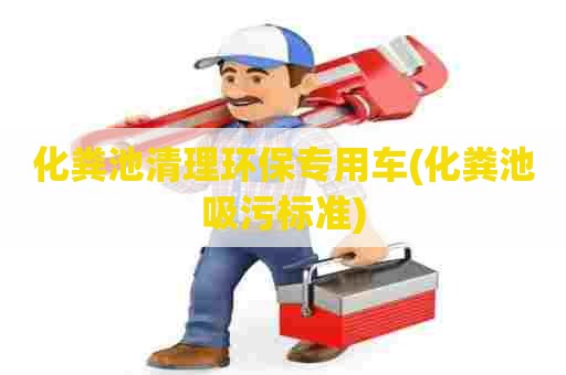 化粪池清理环保专用车(化粪池吸污标准) 化粪池清理环保专用车(化粪池吸污标准)