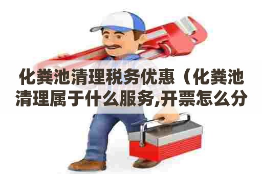 化粪池清理税务优惠（化粪池清理属于什么服务,开票怎么分类）