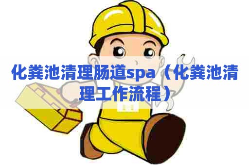 化粪池清理肠道spa（化粪池清理工作流程）