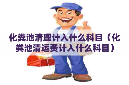 化粪池清理计入什么科目(化粪池清运费计入什么科目) 化粪池清理计入什么科目(化粪池清运费计入什么科目)
