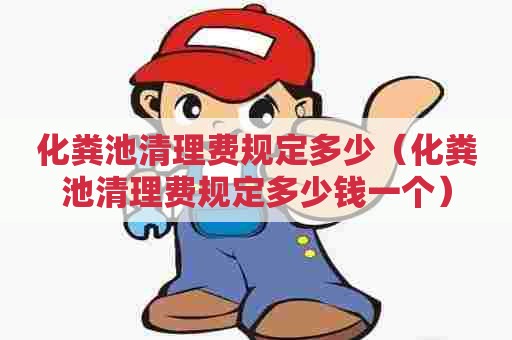 化粪池清理费规定多少（化粪池清理费规定多少钱一个）