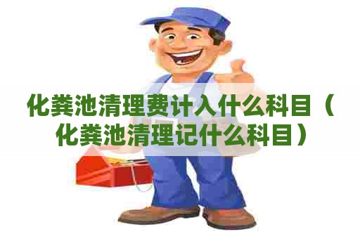 化粪池清理费计入什么科目（化粪池清理记什么科目）