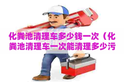 化粪池清理车多少钱一次（化粪池清理车一次能清理多少污水）