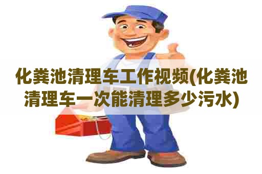 化粪池清理车工作视频(化粪池清理车一次能清理多少污水)