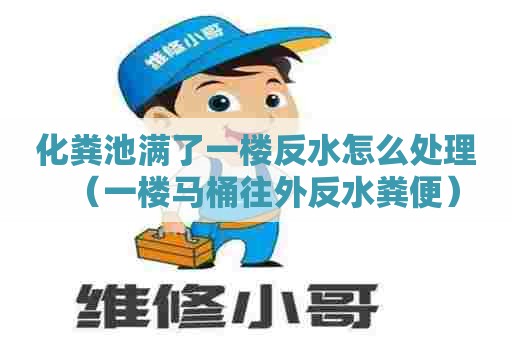 化粪池满了一楼反水怎么处理(一楼马桶往外反水粪便) 化粪池满了一楼反水怎么处理(一楼马桶往外反水粪便)