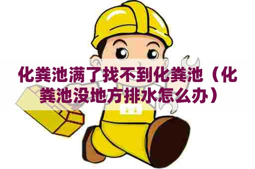化粪池满了找不到化粪池（化粪池没地方排水怎么办）