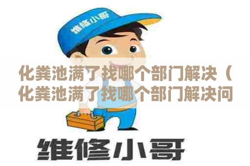 化粪池满了找哪个部门解决（化粪池满了找哪个部门解决问题）