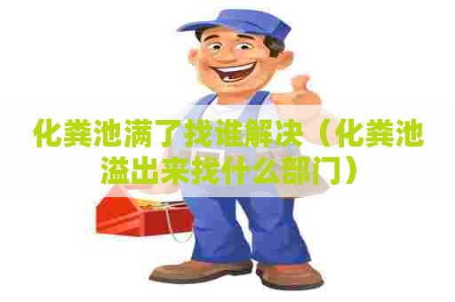 化粪池满了找谁解决（化粪池溢出来找什么部门）
