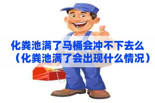 化粪池满了马桶会冲不下去么（化粪池满了会出现什么情况）