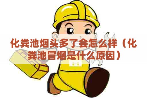 化粪池烟头多了会怎么样（化粪池冒烟是什么原因）