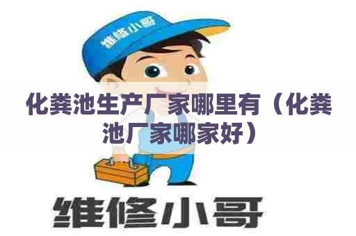 化粪池生产厂家哪里有（化粪池厂家哪家好）