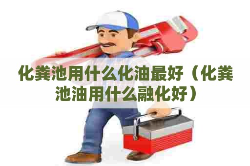 化粪池用什么化油最好（化粪池油用什么融化好）