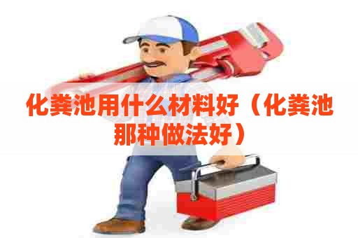 化粪池用什么材料好（化粪池那种做法好）