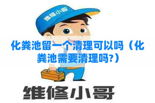 化粪池留一个清理可以吗（化粪池需要清理吗?）