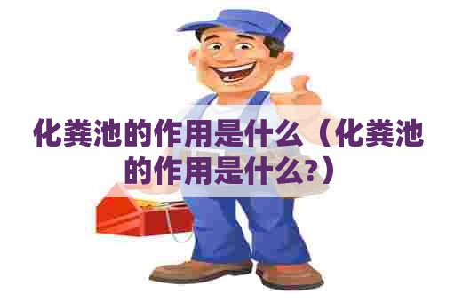 化粪池的作用是什么（化粪池的作用是什么?）