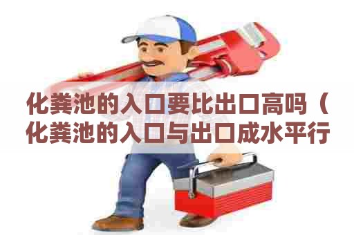 化粪池的入口要比出口高吗（化粪池的入口与出口成水平行吗）