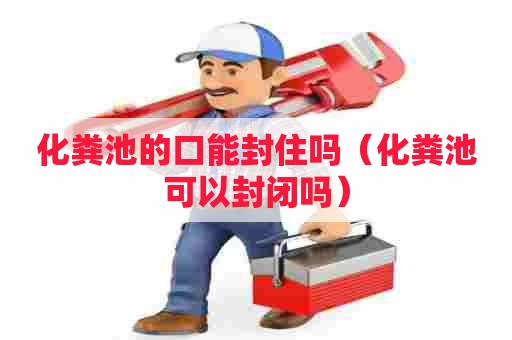 化粪池的口能封住吗（化粪池可以封闭吗）