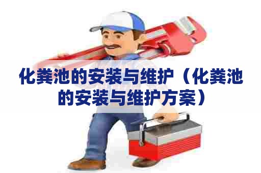 化粪池的安装与维护（化粪池的安装与维护方案）