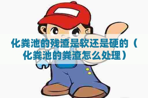 化粪池的残渣是软还是硬的（化粪池的粪渣怎么处理）