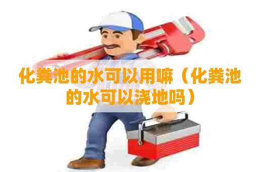 化粪池的水可以用嘛（化粪池的水可以浇地吗）