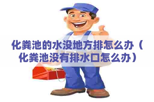 化粪池的水没地方排怎么办（化粪池没有排水口怎么办）