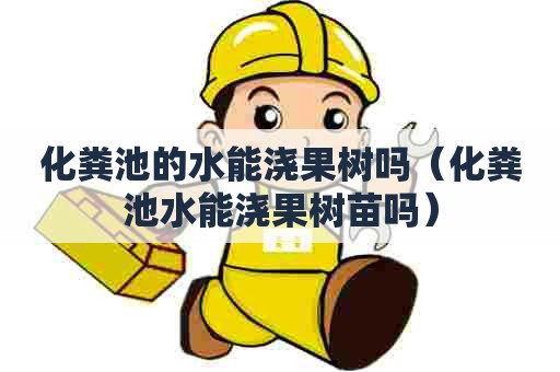 化粪池的水能浇果树吗（化粪池水能浇果树苗吗）